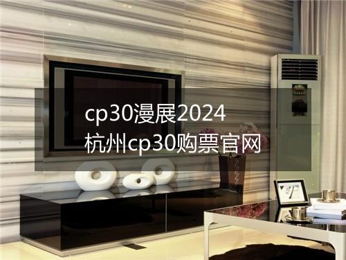 cp30漫展2024　杭州cp30购票官网