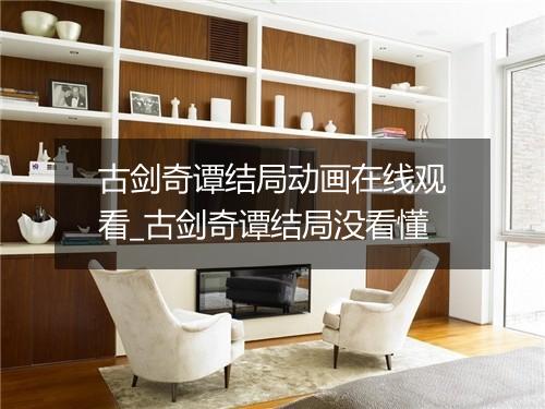古剑奇谭结局动画在线观看_古剑奇谭结局没看懂