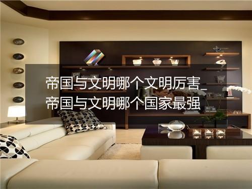 帝国与文明哪个文明厉害_帝国与文明哪个国家最强