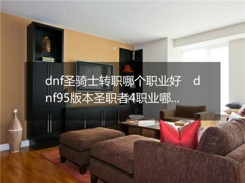 dnf圣骑士转职哪个职业好　dnf95版本圣职者4职业哪个好